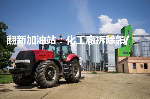 翻新加油站：化工廠拆除領(lǐng)域施工技術(shù)更新！